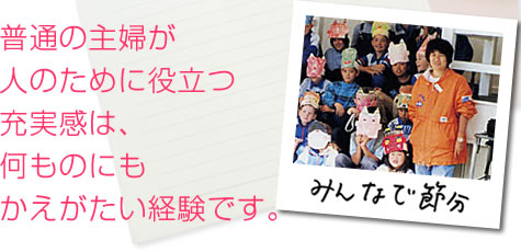 普通の主婦が人のために役立つ充実感は、何ものにもかえがたい経験です。